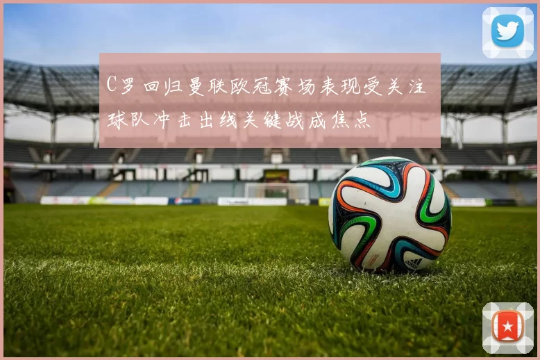 C罗回归曼联欧冠赛场表现受关注 球队冲击出线关键战成焦点