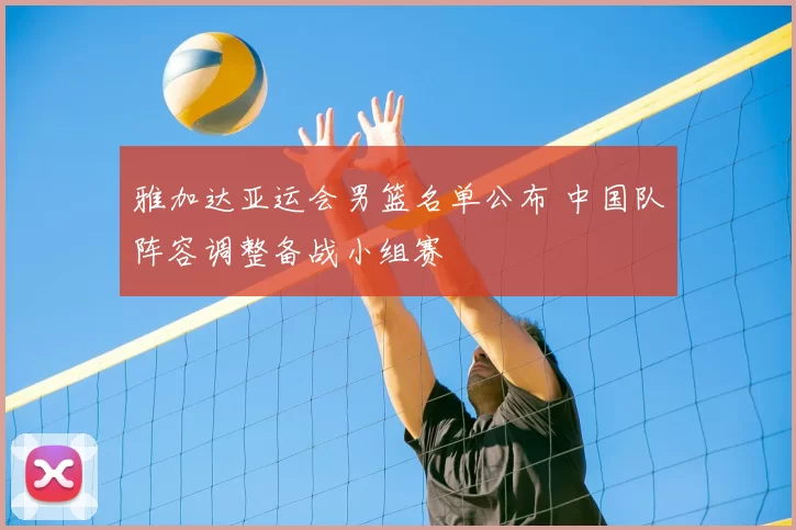 雅加达亚运会男篮名单公布 中国队阵容调整备战小组赛