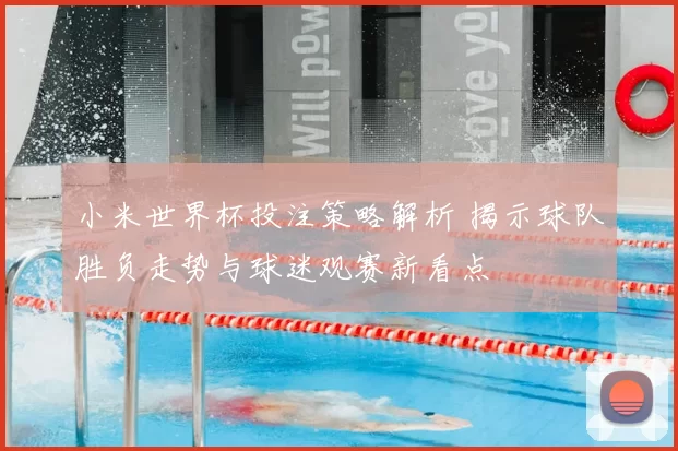 小米世界杯投注策略解析 揭示球队胜负走势与球迷观赛新看点
