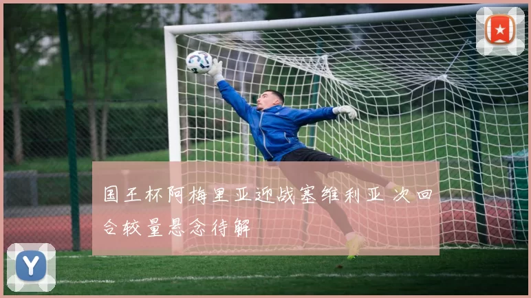 国王杯阿梅里亚迎战塞维利亚 次回合较量悬念待解