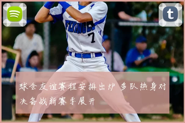 球会友谊赛程安排出炉 多队热身对决备战新赛季展开