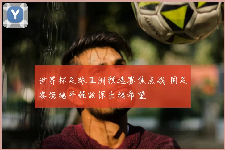 世界杯足球亚洲预选赛焦点战 国足客场绝平强敌保出线希望