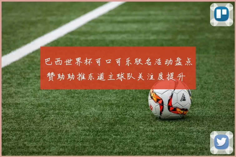 巴西世界杯可口可乐联名活动盘点 赞助助推东道主球队关注度提升