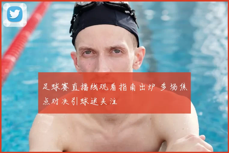 足球赛直播线观看指南出炉 多场焦点对决引球迷关注