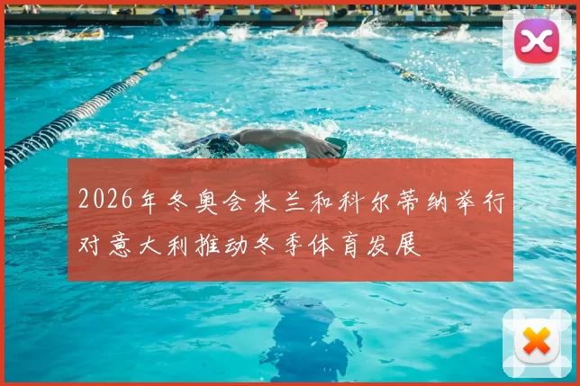 2026年冬奥会米兰和科尔蒂纳举行对意大利推动冬季体育发展