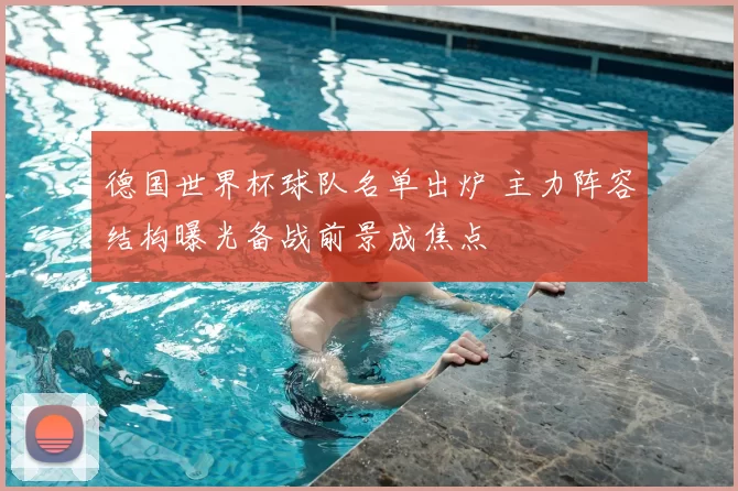 德国世界杯球队名单出炉 主力阵容结构曝光备战前景成焦点