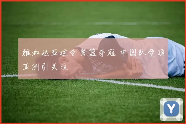 雅加达亚运会男篮夺冠 中国队登顶亚洲引关注