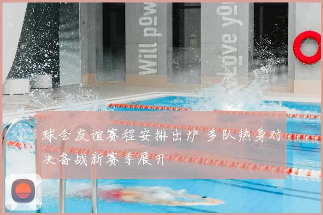 球会友谊赛程安排出炉 多队热身对决备战新赛季展开
