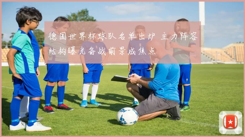德国世界杯球队名单出炉 主力阵容结构曝光备战前景成焦点
