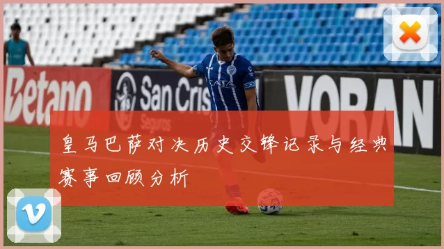 皇马巴萨对决历史交锋记录与经典赛事回顾分析