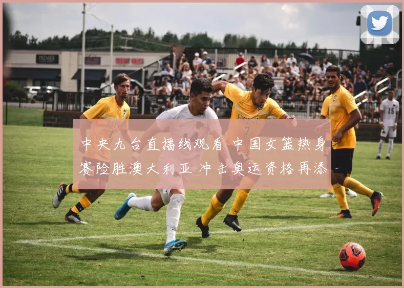 中央九台直播线观看 中国女篮热身赛险胜澳大利亚 冲击奥运资格再添底气