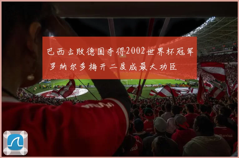 巴西击败德国夺得2002世界杯冠军 罗纳尔多梅开二度成最大功臣