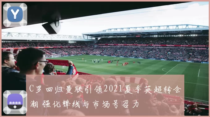 C罗回归曼联引领2021夏季英超转会潮 强化锋线与市场号召力