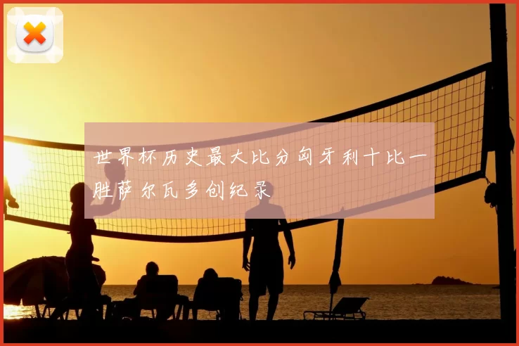 世界杯历史最大比分匈牙利十比一胜萨尔瓦多创纪录