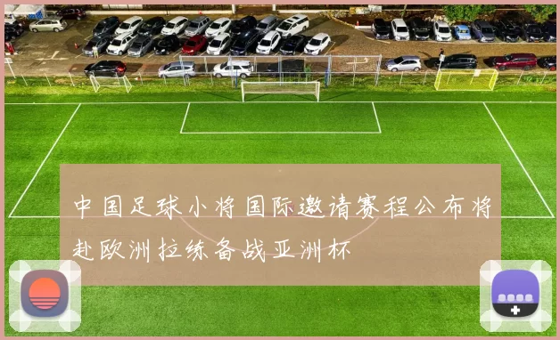 中国足球小将国际邀请赛程公布将赴欧洲拉练备战亚洲杯