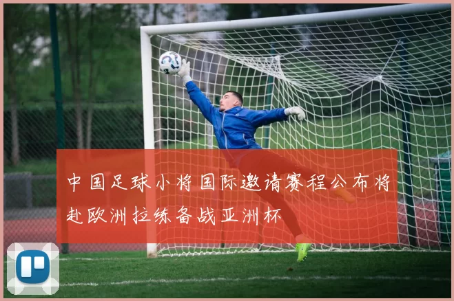 中国足球小将国际邀请赛程公布将赴欧洲拉练备战亚洲杯