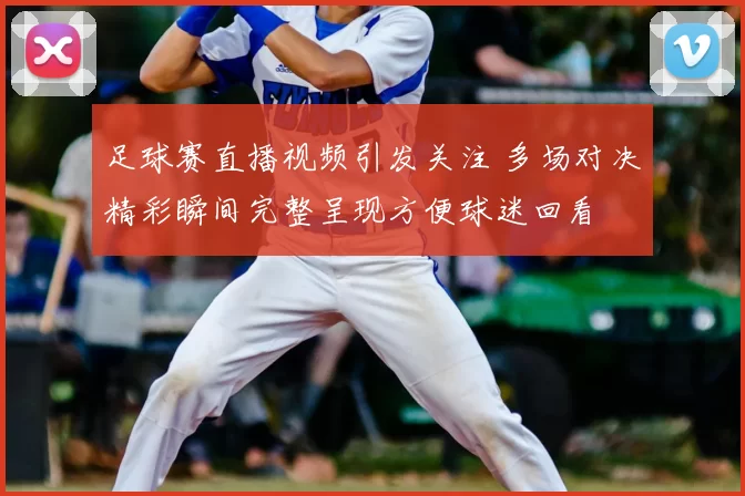足球赛直播视频引发关注 多场对决精彩瞬间完整呈现方便球迷回看