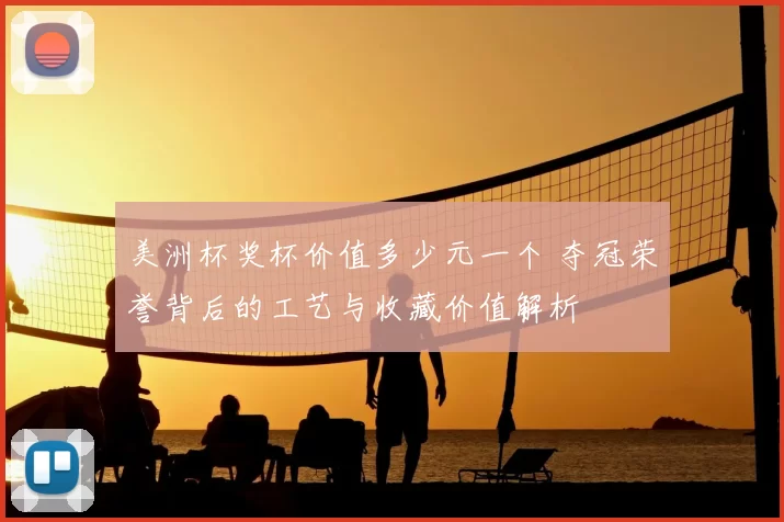 美洲杯奖杯价值多少元一个 夺冠荣誉背后的工艺与收藏价值解析