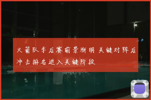 火箭队季后赛前景渐明 关键对阵后冲击排名进入关键阶段