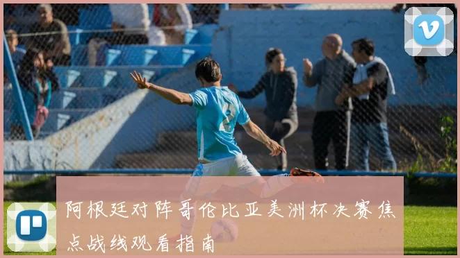 阿根廷对阵哥伦比亚美洲杯决赛焦点战线观看指南