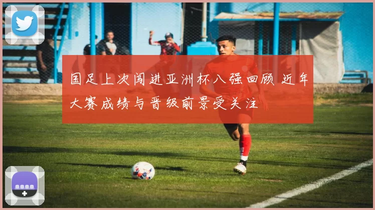 国足上次闯进亚洲杯八强回顾 近年大赛成绩与晋级前景受关注