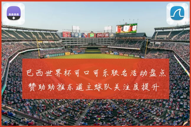 巴西世界杯可口可乐联名活动盘点 赞助助推东道主球队关注度提升