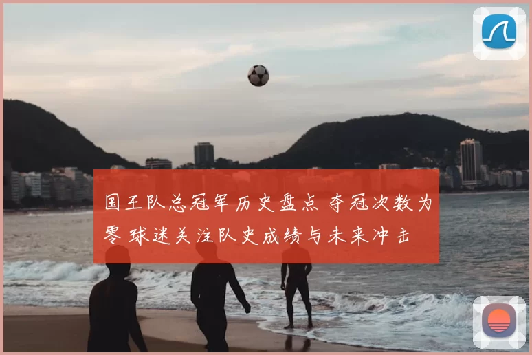 国王队总冠军历史盘点 夺冠次数为零 球迷关注队史成绩与未来冲击
