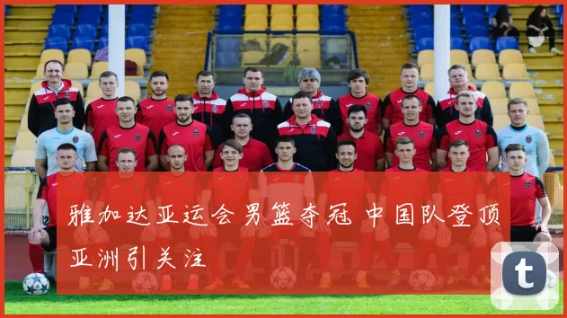 雅加达亚运会男篮夺冠 中国队登顶亚洲引关注