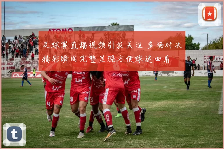 足球赛直播视频引发关注 多场对决精彩瞬间完整呈现方便球迷回看