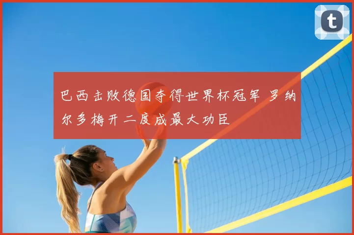 巴西击败德国夺得世界杯冠军 罗纳尔多梅开二度成最大功臣