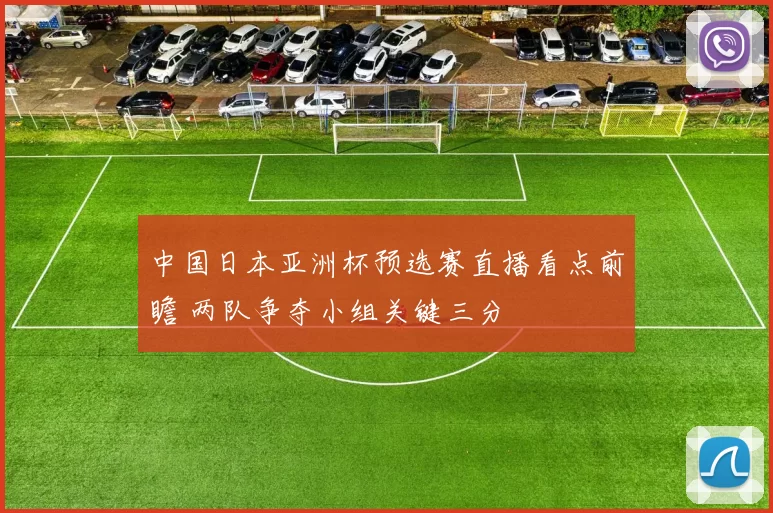 中国日本亚洲杯预选赛直播看点前瞻 两队争夺小组关键三分