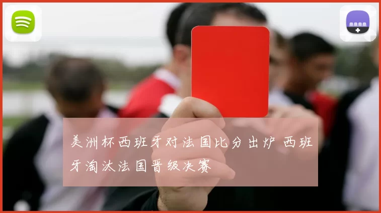 美洲杯西班牙对法国比分出炉 西班牙淘汰法国晋级决赛