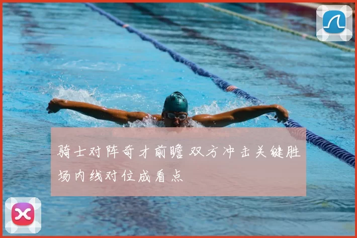 骑士对阵奇才前瞻 双方冲击关键胜场内线对位成看点
