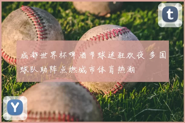 成都世界杯啤酒节球迷狂欢夜 多国球队助阵点燃城市体育热潮