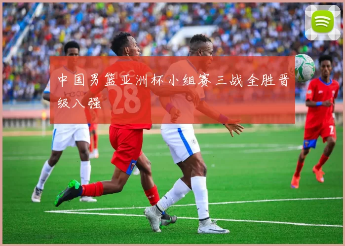 中国男篮亚洲杯小组赛三战全胜晋级八强