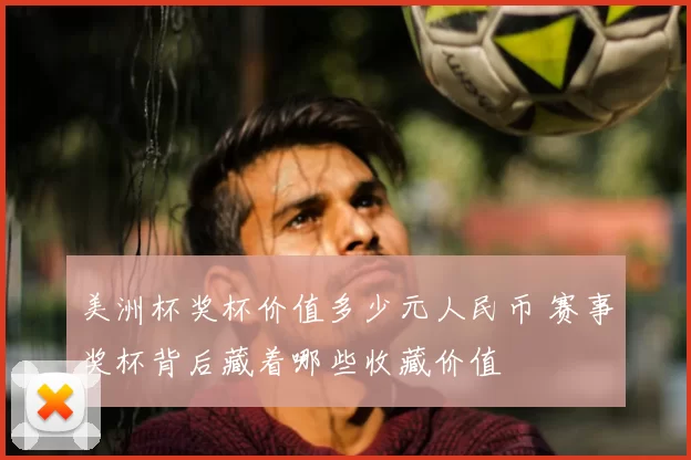 美洲杯奖杯价值多少元人民币 赛事奖杯背后藏着哪些收藏价值
