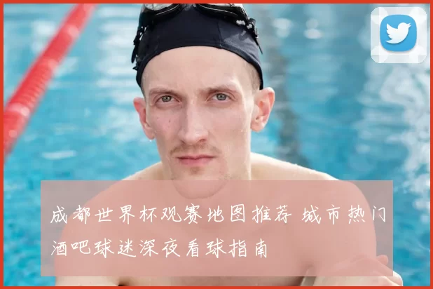 成都世界杯观赛地图推荐 城市热门酒吧球迷深夜看球指南