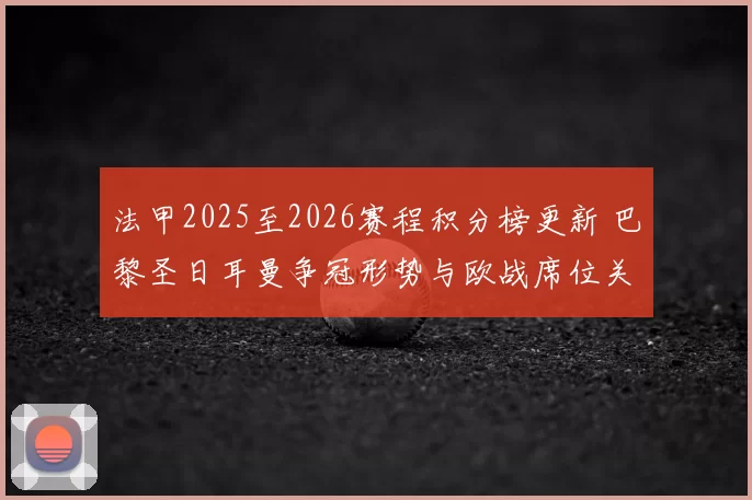 法甲2025至2026赛程积分榜更新 巴黎圣日耳曼争冠形势与欧战席位关注度升高