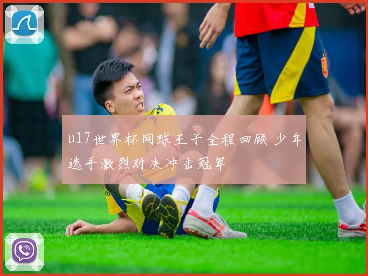 u17世界杯网球王子全程回顾 少年选手激烈对决冲击冠军