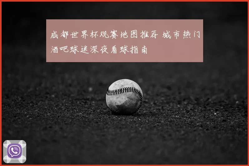 成都世界杯观赛地图推荐 城市热门酒吧球迷深夜看球指南