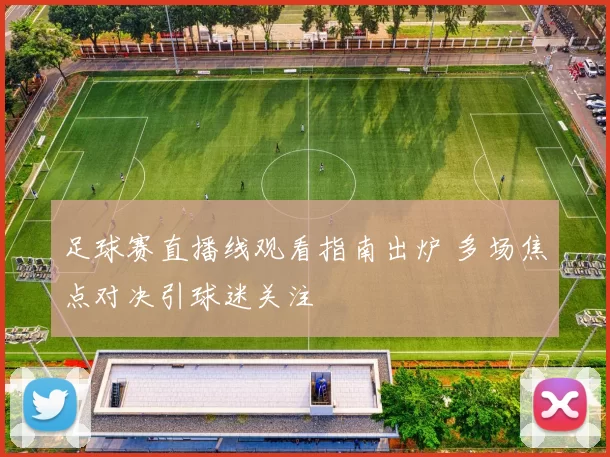 足球赛直播线观看指南出炉 多场焦点对决引球迷关注