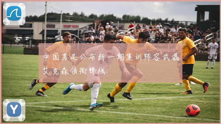 中国男足公布新一期集训阵容武磊艾克森领衔锋线