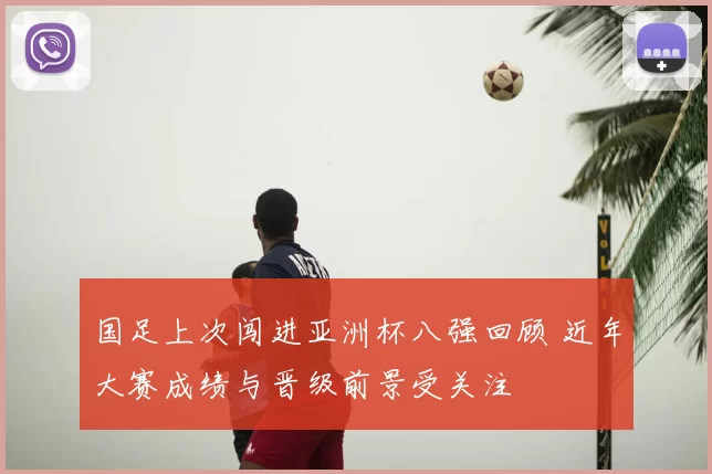 国足上次闯进亚洲杯八强回顾 近年大赛成绩与晋级前景受关注