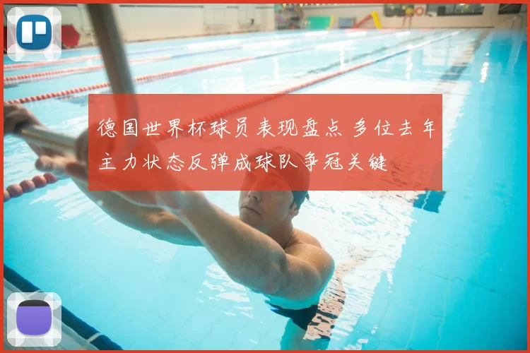 德国世界杯球员表现盘点 多位去年主力状态反弹成球队争冠关键