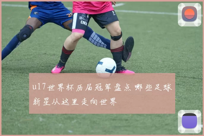 u17世界杯历届冠军盘点 哪些足球新星从这里走向世界