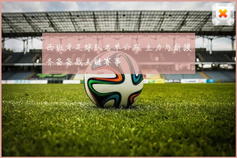 西班牙足球队名单公布 主力与新援齐备备战关键赛事