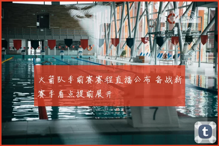 火箭队季前赛赛程直播公布 备战新赛季看点提前展开