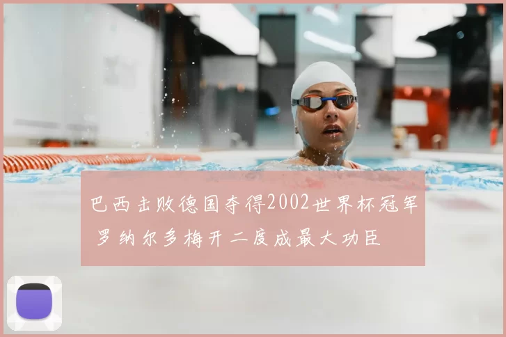 巴西击败德国夺得2002世界杯冠军 罗纳尔多梅开二度成最大功臣