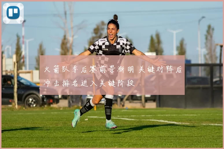 火箭队季后赛前景渐明 关键对阵后冲击排名进入关键阶段