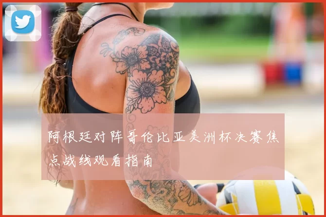 阿根廷对阵哥伦比亚美洲杯决赛焦点战线观看指南